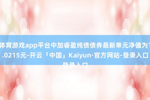 体育游戏app平台中加睿盈纯债债券最新单元净值为1.0215元-开云「中国」Kaiyun·官方网站-