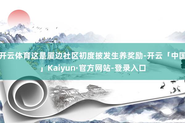 开云体育这是厦边社区初度披发生养奖励-开云「中国」Kaiyun·官方网站-登录入口