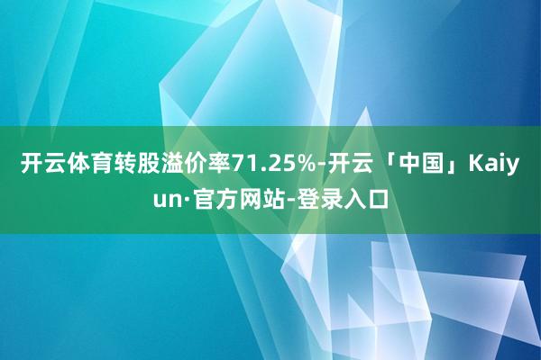 开云体育转股溢价率71.25%-开云「中国」Kaiyun·官方网站-登录入口