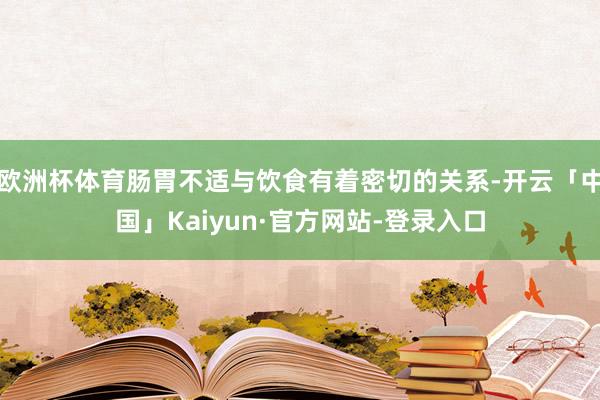 欧洲杯体育肠胃不适与饮食有着密切的关系-开云「中国」Kaiyun·官方网站-登录入口