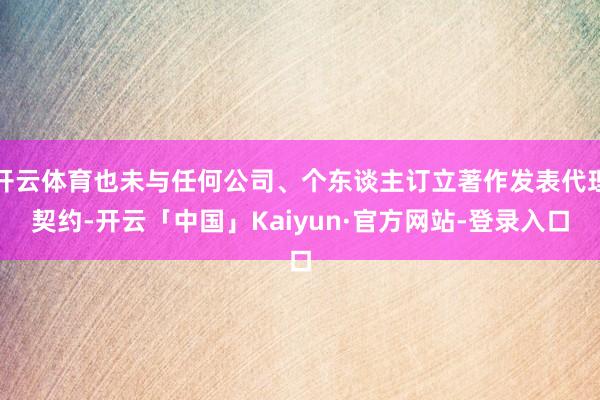 开云体育也未与任何公司、个东谈主订立著作发表代理契约-开云「中国」Kaiyun·官方网站-登录入口