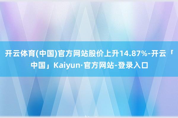 开云体育(中国)官方网站股价上升14.87%-开云「中国」Kaiyun·官方网站-登录入口