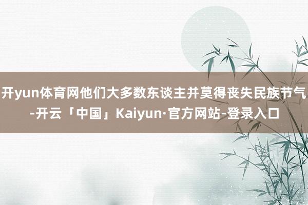 开yun体育网他们大多数东谈主并莫得丧失民族节气-开云「中国」Kaiyun·官方网站-登录入口