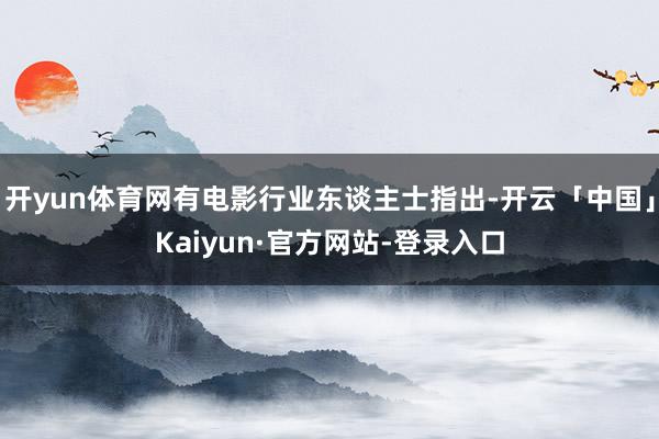 开yun体育网有电影行业东谈主士指出-开云「中国」Kaiyun·官方网站-登录入口