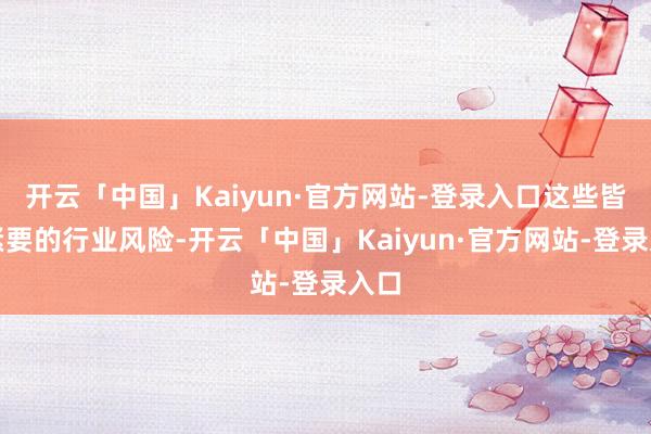开云「中国」Kaiyun·官方网站-登录入口这些皆是紧要的行业风险-开云「中国」Kaiyun·官方网