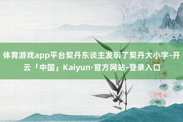 体育游戏app平台契丹东谈主发明了契丹大小字-开云「中国」Kaiyun·官方网站-登录入口