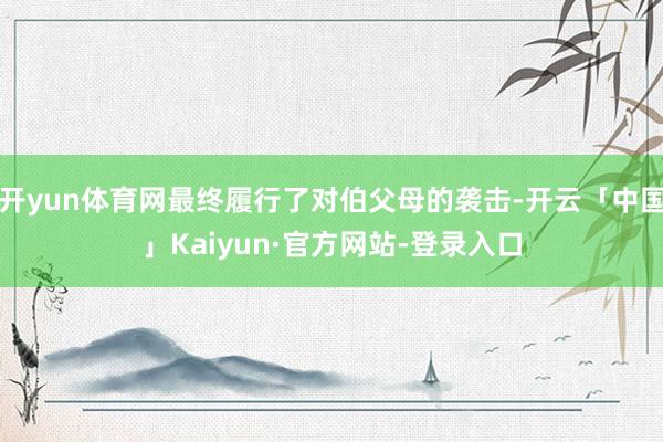 开yun体育网最终履行了对伯父母的袭击-开云「中国」Kaiyun·官方网站-登录入口