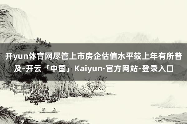 开yun体育网　　尽管上市房企估值水平较上年有所普及-开云「中国」Kaiyun·官方网站-登录入口