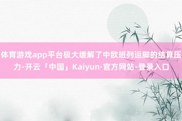 体育游戏app平台极大缓解了中欧班列运脚的结算压力-开云「中国」Kaiyun·官方网站-登录入口
