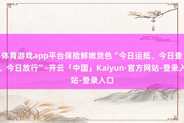 体育游戏app平台保险鲜嫩货色“今日运抵、今日查抄、今日放行”-开云「中国」Kaiyun·官方网站-