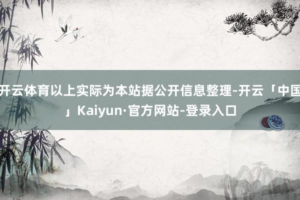 开云体育以上实际为本站据公开信息整理-开云「中国」Kaiyun·官方网站-登录入口