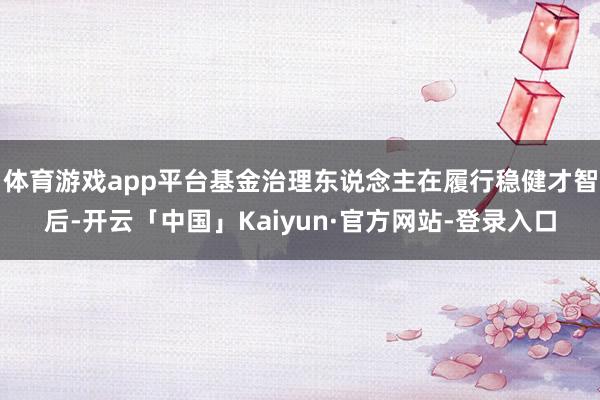 体育游戏app平台基金治理东说念主在履行稳健才智后-开云「中国」Kaiyun·官方网站-登录入口