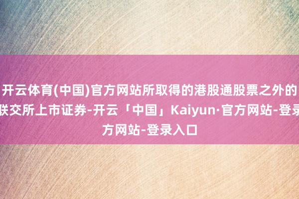 开云体育(中国)官方网站所取得的港股通股票之外的香港联交所上市证券-开云「中国」Kaiyun·官方网