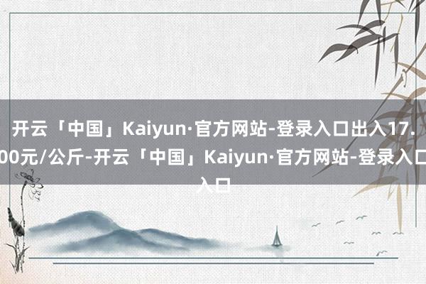 开云「中国」Kaiyun·官方网站-登录入口出入17.00元/公斤-开云「中国」Kaiyun·官方网
