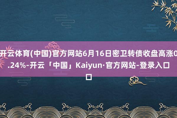 开云体育(中国)官方网站6月16日密卫转债收盘高涨0.24%-开云「中国」Kaiyun·官方网站-登
