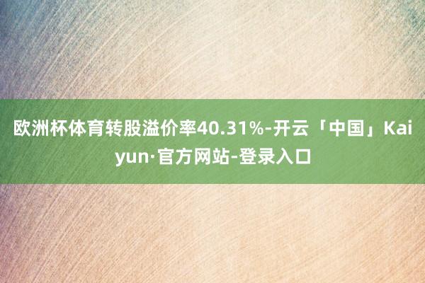 欧洲杯体育转股溢价率40.31%-开云「中国」Kaiyun·官方网站-登录入口