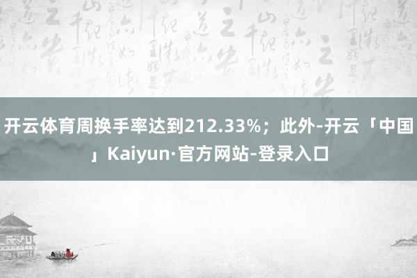 开云体育周换手率达到212.33%；此外-开云「中国」Kaiyun·官方网站-登录入口