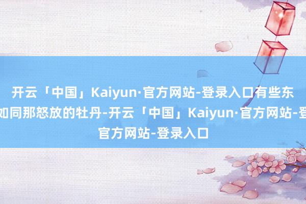 开云「中国」Kaiyun·官方网站-登录入口有些东说念主如同那怒放的牡丹-开云「中国」Kaiyun·