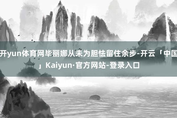 开yun体育网毕丽娜从未为胆怯留住余步-开云「中国」Kaiyun·官方网站-登录入口