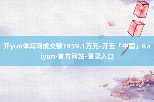 开yun体育网成交额1959.1万元-开云「中国」Kaiyun·官方网站-登录入口