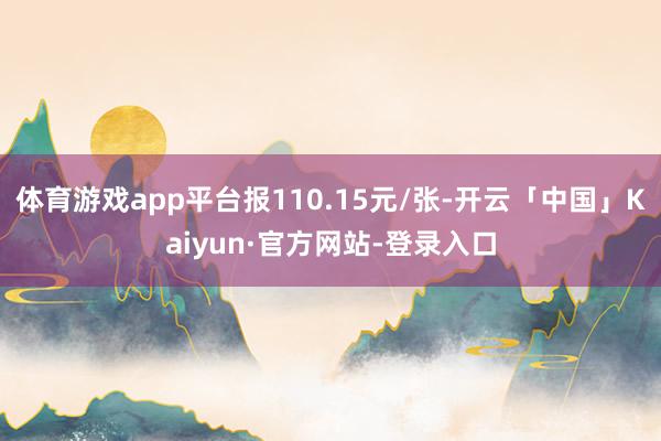 体育游戏app平台报110.15元/张-开云「中国」Kaiyun·官方网站-登录入口