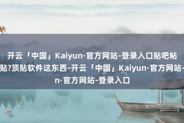 开云「中国」Kaiyun·官方网站-登录入口贴吧帖子如何顶贴?顶贴软件这东西-开云「中国」Kaiyu