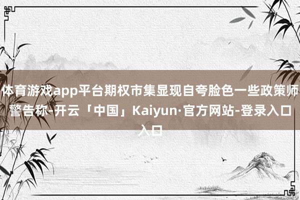 体育游戏app平台期权市集显现自夸脸色一些政策师警告称-开云「中国」Kaiyun·官方网站-登录入口