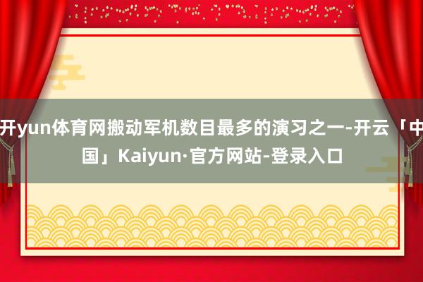 开yun体育网搬动军机数目最多的演习之一-开云「中国」Kaiyun·官方网站-登录入口