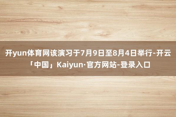 开yun体育网该演习于7月9日至8月4日举行-开云「中国」Kaiyun·官方网站-登录入口