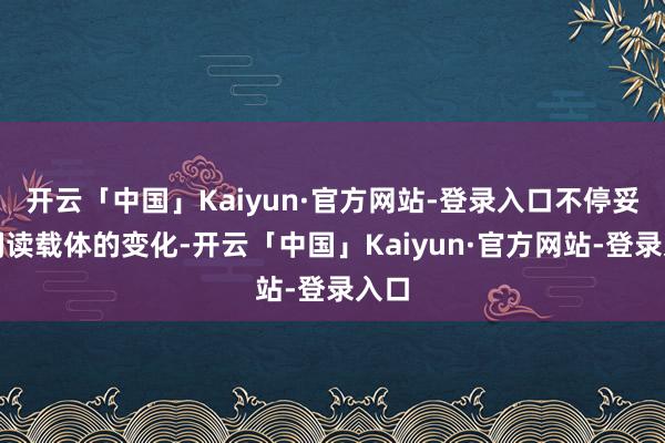 开云「中国」Kaiyun·官方网站-登录入口不停妥贴阅读载体的变化-开云「中国」Kaiyun·官方网