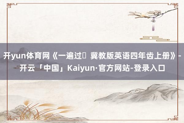 开yun体育网《一遍过・冀教版英语四年齿上册》-开云「中国」Kaiyun·官方网站-登录入口