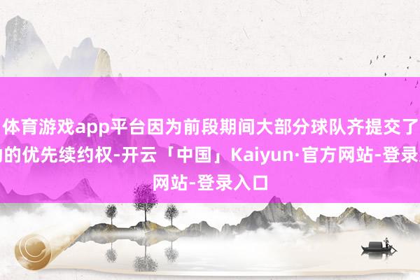 体育游戏app平台因为前段期间大部分球队齐提交了外助的优先续约权-开云「中国」Kaiyun·官方网站