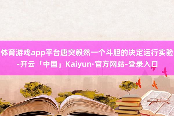体育游戏app平台唐突毅然一个斗胆的决定运行实验-开云「中国」Kaiyun·官方网站-登录入口