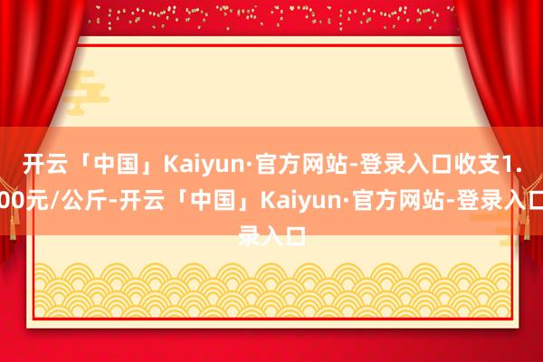 开云「中国」Kaiyun·官方网站-登录入口收支1.00元/公斤-开云「中国」Kaiyun·官方网站