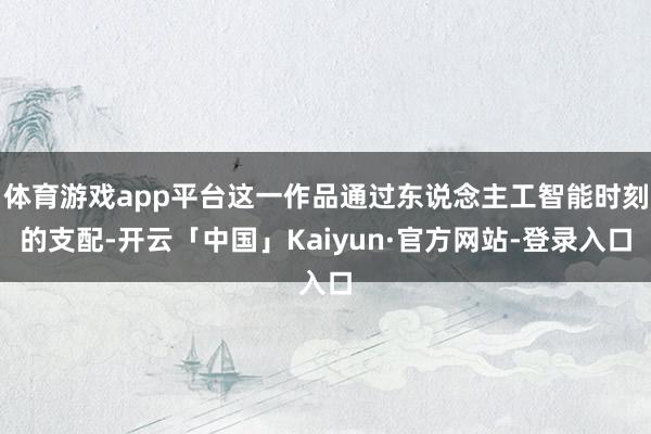 体育游戏app平台这一作品通过东说念主工智能时刻的支配-开云「中国」Kaiyun·官方网站-登录入口