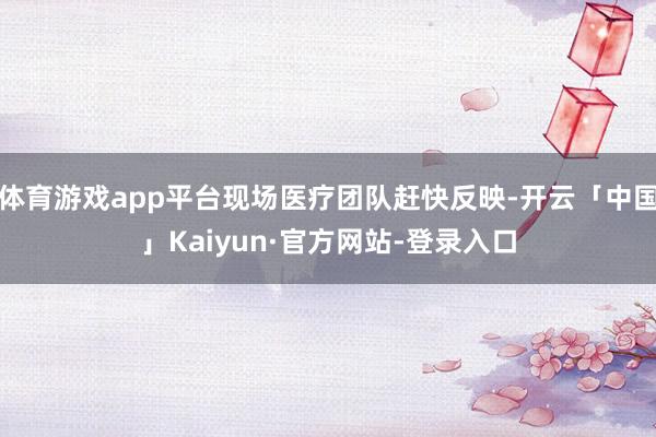 体育游戏app平台现场医疗团队赶快反映-开云「中国」Kaiyun·官方网站-登录入口