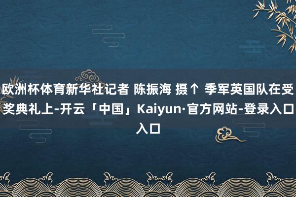欧洲杯体育新华社记者 陈振海 摄↑ 季军英国队在受奖典礼上-开云「中国」Kaiyun·官方网站-登录
