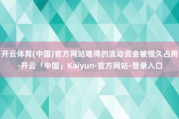 开云体育(中国)官方网站难得的流动资金被恒久占用-开云「中国」Kaiyun·官方网站-登录入口