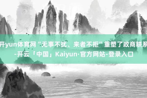 开yun体育网“无事不扰、来者不拒”重塑了政商联系-开云「中国」Kaiyun·官方网站-登录入口