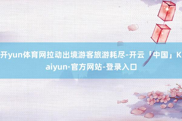 开yun体育网拉动出境游客旅游耗尽-开云「中国」Kaiyun·官方网站-登录入口