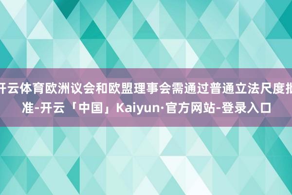开云体育欧洲议会和欧盟理事会需通过普通立法尺度批准-开云「中国」Kaiyun·官方网站-登录入口