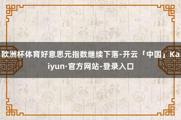 欧洲杯体育　　好意思元指数继续下落-开云「中国」Kaiyun·官方网站-登录入口