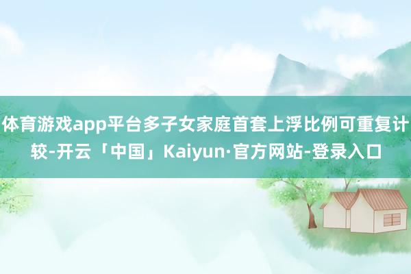 体育游戏app平台多子女家庭首套上浮比例可重复计较-开云「中国」Kaiyun·官方网站-登录入口