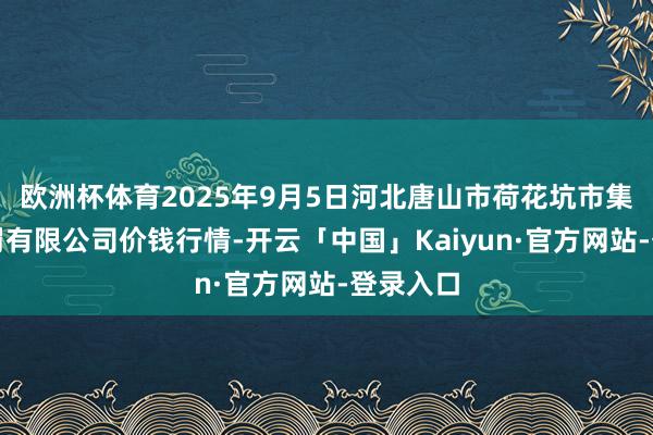 欧洲杯体育2025年9月5日河北唐山市荷花坑市集计划科罚有限公司价钱行情-开云「中国」Kaiyun·
