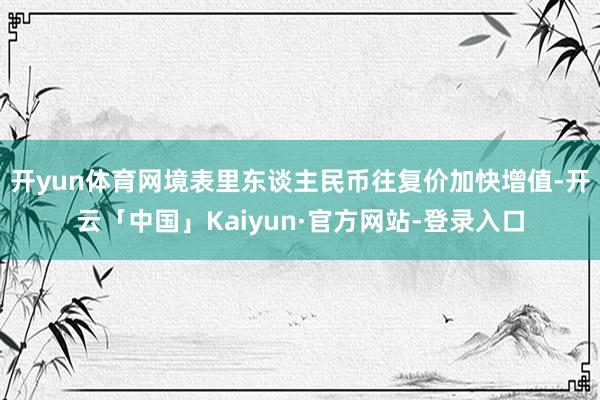 开yun体育网境表里东谈主民币往复价加快增值-开云「中国」Kaiyun·官方网站-登录入口