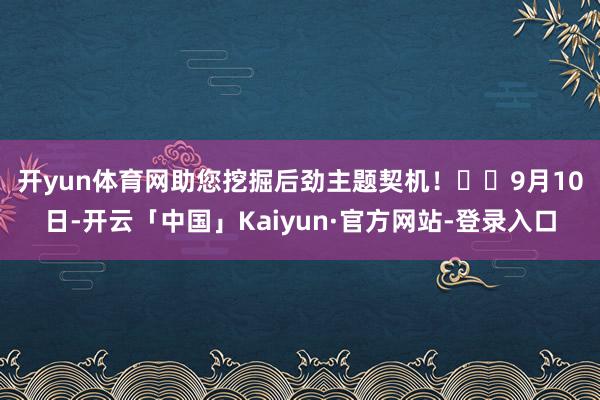 开yun体育网助您挖掘后劲主题契机！		　　9月10日-开云「中国」Kaiyun·官方网站-登录入口