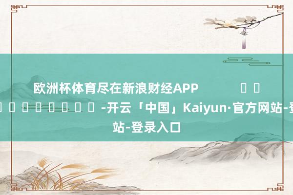 欧洲杯体育尽在新浪财经APP            													-开云「中国」Kaiy