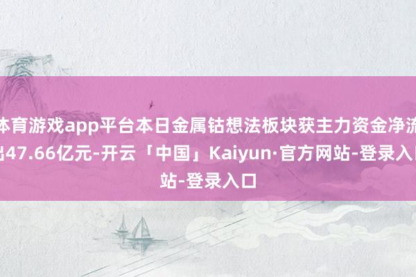 体育游戏app平台本日金属钴想法板块获主力资金净流出47.66亿元-开云「中国」Kaiyun·官方网
