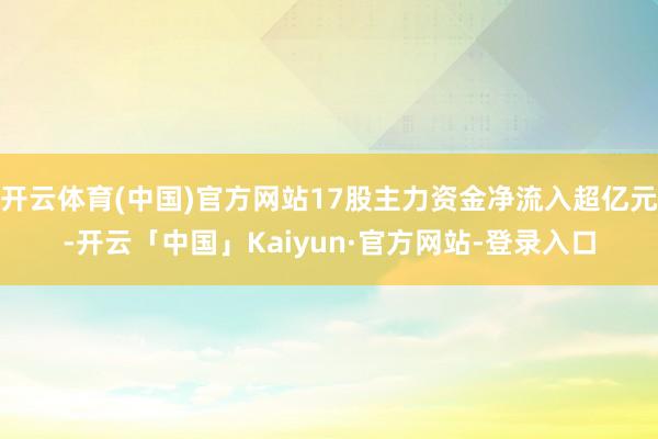 开云体育(中国)官方网站17股主力资金净流入超亿元-开云「中国」Kaiyun·官方网站-登录入口