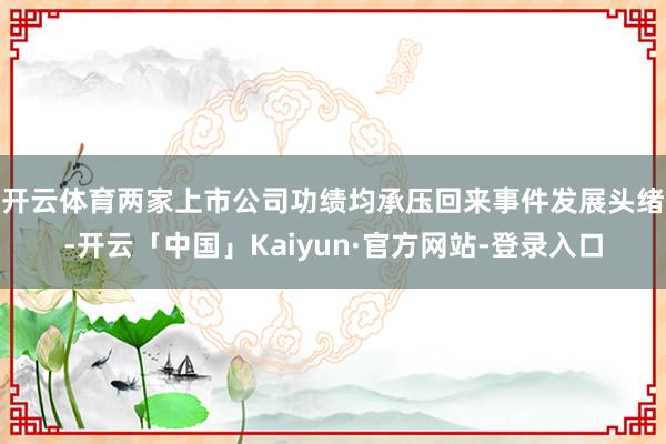 开云体育两家上市公司功绩均承压　　回来事件发展头绪-开云「中国」Kaiyun·官方网站-登录入口